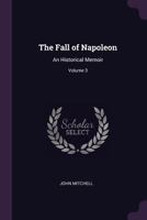 The Fall of Napoleon: An Historical Memoir; Volume 3 1355811171 Book Cover