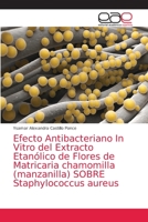 Efecto Antibacteriano In Vitro del Extracto Etanólico de Flores de Matricaria chamomilla (manzanilla) SOBRE Staphylococcus aureus 620303682X Book Cover