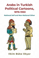 Arabs in Turkish Political Cartoons, 1876-1950: National Self and Non-National Other 0815637977 Book Cover