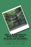 My 25 Favorite Off-The-Grid Places in Illinois: Places I traveled in Illinois that weren't invaded by every other wacky tourist that thought they shou 1975653955 Book Cover