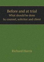 Before and at Trial: What Should Be Done by Counsel, Solicitor and Client 1240058381 Book Cover