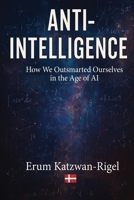 Anti-Intelligence: Outsmarting Ourselves in the Age of AI B0F3B14R81 Book Cover
