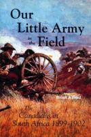 Our Little Army in the Field: The Canadians in South Africa 1899-1902 1551250241 Book Cover