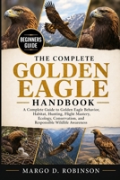 THE COMPLETE GOLDEN EAGLE HANDBOOK: A Complete Guide to Golden Eagle Behavior, Habitat, Hunting, Flight Mastery, Ecology, Conservation, and Responsible Wildlife Awareness B0GYSSCFP1 Book Cover