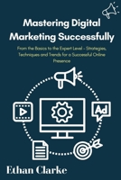 Mastering Digital Marketing Successfully: From the Basics to the Expert Level – Strategies, Techniques and Trends for a Successful Online Presence B0CST4MJPB Book Cover