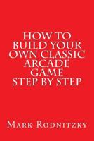 How to Build Your Own Classic Arcade Game Step by Step 1494802899 Book Cover