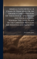 Armilla Catechetica = A Chain Of Principles, Or, An Orderly Concatenation Of Theological Aphorismes And Exercitations, Wherein The Chief Heads Of The 1024400964 Book Cover