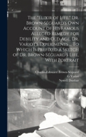 The elixir of Life. Dr. Brown-Séguard's own Account of his Famous Alleged Remedy for Debility and old age, Dr. Variot's Experiments ... To Which is ... of Dr. Brown-Séguard's Life, With Portrait 9354175139 Book Cover