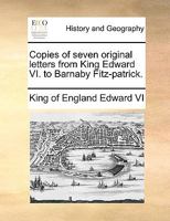 Copies of seven original letters from King Edward VI. to Barnaby Fitz-patrick. 1170099947 Book Cover