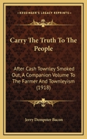 Carry The Truth To The People: After Cash Townley Smoked Out, A Companion Volume To The Farmer And Townleyism 1120171636 Book Cover