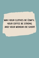 May Your Clothes Be Comfy, Your Coffee Be Strong and Your Monday Be Short.: Journal notebook Diary for inspiration Blank Lined Travel Journal to Write In Ideas and to do list planner 1707264260 Book Cover