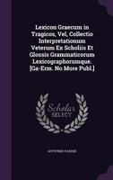 Lexicon Graecum in Tragicos, Vel, Collectio Interpretationum Veterum Ex Scholiis Et Glossis Grammaticorum Lexicographorumque. [ga-Erm. No More Publ.]. 135735942X Book Cover
