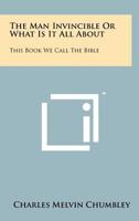 The Man Invincible or What Is It All about: This Book We Call the Bible 1258153777 Book Cover