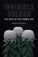 Invisible Colors: The Arts of the Atomic Age 0262038544 Book Cover