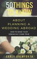 50 THINGS TO KNOW ABOUT PLANNING A WEDDING ABROAD: HOW TO MAKE YOUR DREAM DAY COME TRUE 1724106546 Book Cover