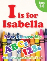 I is for Isabella: Now I Know My ABCs and 123s Coloring & Activity Book with Writing and Spelling Exercises (Age 2-6) 128 Pages 1989828922 Book Cover