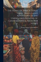 The Heart of Africa. Three Years' Travels and Adventures in the Unexplored Regions of Central Africa, From 1868 to 1871: 2 1021504378 Book Cover