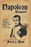 NAPOLEON BONAPARTE: A LIFE OF CONQUEST AND MILITARY BRILLIANCE FROM CORSICAN TO FRENCH GENERAL B0CPS8L2FZ Book Cover
