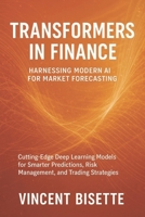 Transformers in Finance: Harnessing Modern AI for Market Forecasting: Cutting-Edge Deep Learning Models for Smarter Predictions, Risk Management, and Trading Strategies B0FQK2KDP2 Book Cover