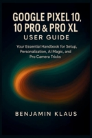 Google Pixel 10, 10 Pro & Pro XL User guide: Your Essential Handbook for Setup, Personalization, AI magic, and Pro Camera Tricks B0FPQW75XT Book Cover