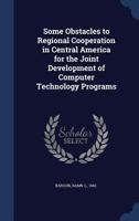 Some Obstacles to Regional Cooperation in Central America for the Joint Development of Computer Technology Programs - Primary Source Edition 1377023168 Book Cover