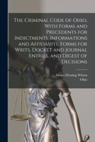 The Criminal Code of Ohio, With Forms and Precedents for Indictments, Informations and Affidavits, Forms for Writs, Docket and Journal Entries, and Digest of Decisions 1017690529 Book Cover