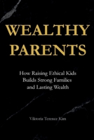 Wealthy Parents: How Raising Ethical Kids Builds Strong Families and Lasting Wealth B0FS763HX2 Book Cover