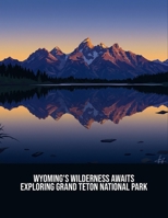 Wyoming'S Wilderness Awaits: Exploring Grand Teton National Park B0FPD3V3QF Book Cover