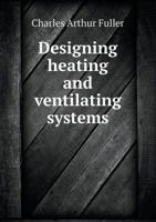 Designing Heating and Ventilating Systems; the Practical Application of the Engineering Rules and Formulas in Every day use, in Laying out Steam, hot ... Kinds, Presented in a Simple and Easily Und 1017025711 Book Cover
