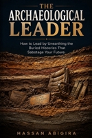 The Archaeological Leader: How to Lead by Unearthing the Buried Histories That Sabotage Your Future B0HD585TKH Book Cover