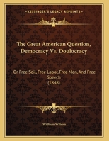The Great American Question, Democracy Vs. Doulocracy: Or, Free Soil, Free Labor, Free Men, & Free Speech, Against the Extension and Domination of the Slaveholding Interest. A Letter Addressed to Each 116222133X Book Cover