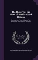 The History of the Lives of Abeillard and Heloisa; Comprising a Period of Eighty-Four Years, from 1079 to 1163 Volume 1 1341207331 Book Cover