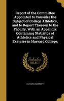 Report of the Committee Appointed to Consider the Subject of College Athletics, and to Report Thereon to the Faculty, With an Appendix Containing ... and Physical Exercise in Harvard College; 1245975900 Book Cover