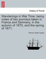 Wanderings in War Time: being notes of two journeys taken in France and Germany, in the autumn of 1870, and the spring of 1871. 1297474627 Book Cover