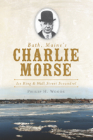 Bath, Maine's Charlie Morse: Ice King & Wall Street Scoundrel 1609492749 Book Cover