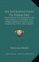 An Introduction To Heraldry: Containing The Rudiments Of The Science In General, And Other Necessary Particulars Connected With The Subject 1145032214 Book Cover