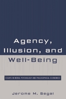 Agency, Illusion, and Well-Being: Essays in Moral Psychology and Philosophical Economics 0739129694 Book Cover