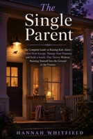 The Single Parent: The Complete Guide to Raising Kids Alone — Protect Your Energy, Manage Your Finances, and Build a Family That Thrives Without Running Yourself Into the Ground in the Process B0H5CZCH4N Book Cover