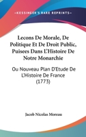 Lecons De Morale, De Politique Et De Droit Public, Puisees Dans L'Histoire De Notre Monarchie: Ou Nouveau Plan D'Etude De L'Histoire De France (1773) 1104184958 Book Cover