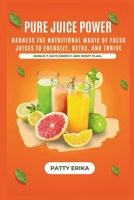 Pure Juice Power: Harness the Nutritional Magic of Fresh Juices to Energize, Detox, and Thrive –BONUS 7-DAYS ENERGY RESET PLAN. B0F1DLLPSX Book Cover