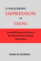 Conquering Depression in Teens: Powerful Secrets on How to Break Free From Teenage Depression B0BW2LMQ1D Book Cover
