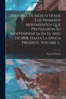 Historia de M�jico Desde Los Primeros Movimientos Que Prepararon Su Independencia En El A�o de 1808, Hasta La �poca Presente, Vol. 1: Parte Primera, Que Comprende Desde El Principio de Las Inquietudes 1016982275 Book Cover