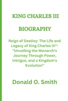 KING CHARLES III: Reign of Destiny: The Life and Legacy of King Charles III"- "Unveiling the Monarch's Journey Through Power, Intrigue, and a Kingdom's Evolution” B0CT8HSKVZ Book Cover