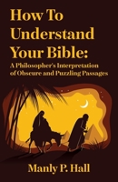 How To Understand Your Bible: A Philosopher's Interpretation of Obscure and Puzzling Passages: A Philosopher's Interpretation of Obscure and Puzzling Passages by Manly P. Hall 1639231617 Book Cover
