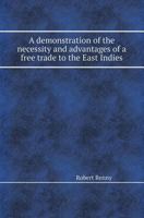 A Demonstration of the Necessity and Advantages of a Free Trade to the East Indies 1173028935 Book Cover