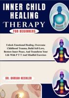 Inner Child Healing Therapy For Beginners: Unlock Emotional Healing, Overcome Childhood Trauma, Build Self-Love, Restore Inner Peace, And Transform Your Life With P T T And Mindful Exercises B0G4N7LB82 Book Cover
