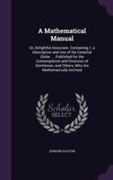 A Mathematical Manual: Or, Delightful Associate. Containing, I. a Description and Use of the Celestial Globe: ... Published for the Contemplation and Diversion of Gentlemen, and Others, Who Are Mathem 1359026460 Book Cover