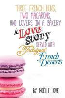Three French Hens, Two Macarons, And Lovers In A Bakery: A Love Story Served With Indulgent French Desserts 1494354551 Book Cover