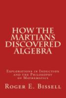 How the Martians Discovered Algebra: Explorations in Induction and the Philosophy of Mathematics 1548260622 Book Cover