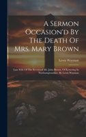 A Sermon Occasion'd By The Death Of Mrs. Mary Brown: Late Wife Of The Reverend Mr. John Brown, Of Kettering In Northamptonshire. By Lewis Wayman 1020963522 Book Cover